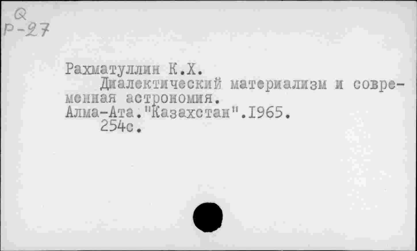 ﻿Рахматуллин К.Х.
Диалектический материализм и совре мснная астрономия.
Алма-Ата."Казахстан".1965.
254с.